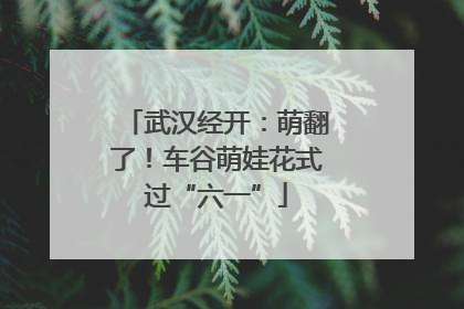 武汉经开：萌翻了！车谷萌娃花式过“六一”