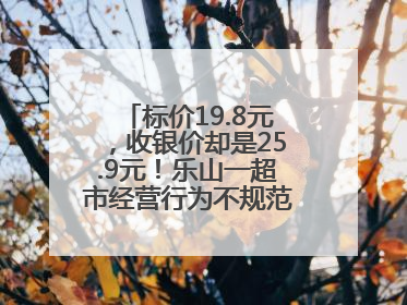 标价19.8元，收银价却是25.9元！乐山一超市经营行为不规范被责令整改