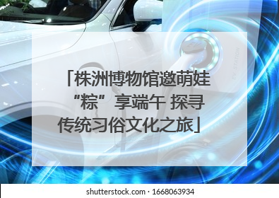株洲博物馆邀萌娃“粽”享端午 探寻传统习俗文化之旅