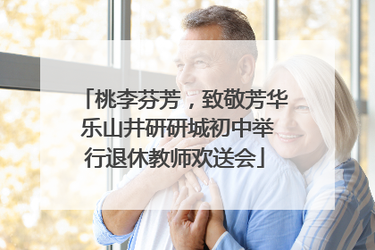 桃李芬芳，致敬芳华 乐山井研研城初中举行退休教师欢送会