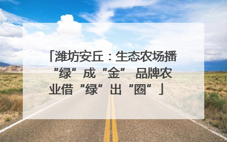潍坊安丘：生态农场播“绿”成“金” 品牌农业借“绿”出“圈”