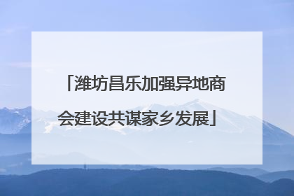 潍坊昌乐加强异地商会建设共谋家乡发展