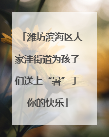 潍坊滨海区大家洼街道为孩子们送上“暑”于你的快乐