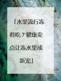 水果流行冻着吃？健康卖点让冻水果成新宠