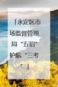 永定区市场监督管理局“五招”护航“三考”