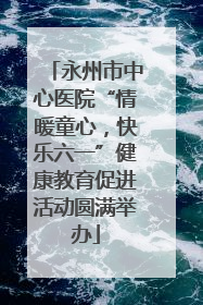 永州市中心医院“情暖童心，快乐六一”健康教育促进活动圆满举办