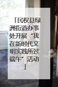 民权县绿洲街道办事处开展“我在新时代文明实践所过端午”活动
