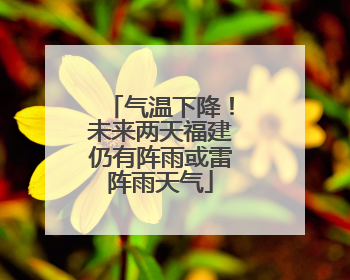 气温下降！未来两天福建仍有阵雨或雷阵雨天气