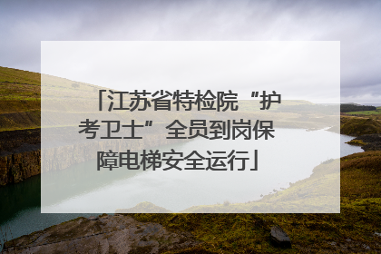 江苏省特检院“护考卫士”全员到岗保障电梯安全运行