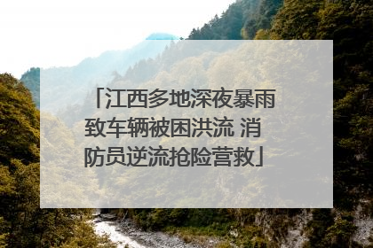 江西多地深夜暴雨致车辆被困洪流 消防员逆流抢险营救