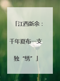 江西新余：千年夏布一支独“绣”