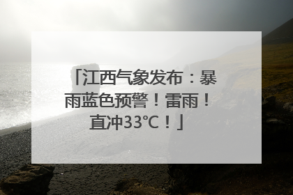 江西气象发布：暴雨蓝色预警！雷雨！直冲33℃！