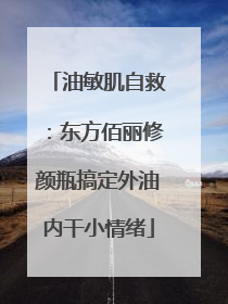 油敏肌自救：东方佰丽修颜瓶搞定外油内干小情绪