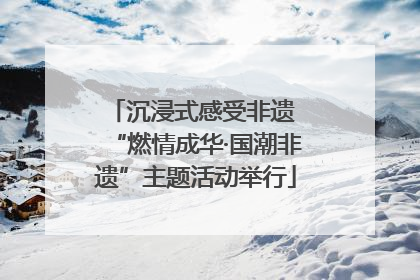 沉浸式感受非遗 “燃情成华·国潮非遗”主题活动举行