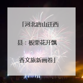 河北唐山迁西县：板栗花开飘香文旅新画卷