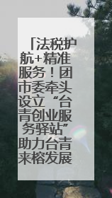 法税护航+精准服务！团市委牵头设立“台青创业服务驿站”助力台青来榕发展