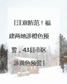 注意防范！福建两地涉橙色预警，43县市区涉黄色预警