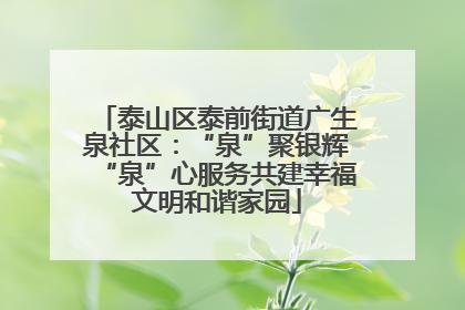 泰山区泰前街道广生泉社区：“泉”聚银辉“泉”心服务共建幸福文明和谐家园