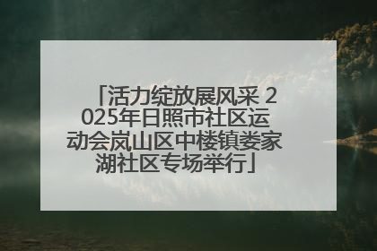 活力绽放展风采 2025年日照市社区运动会岚山区中楼镇娄家湖社区专场举行