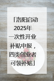 洛阳启动2025年一次性开业补贴申报，四类创业者可领补贴