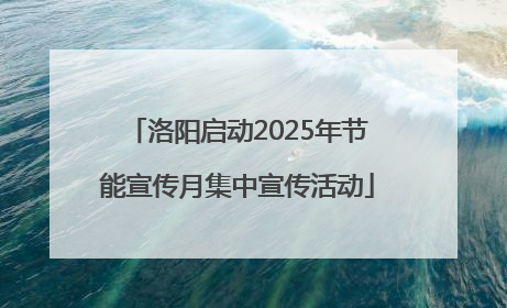 洛阳启动2025年节能宣传月集中宣传活动