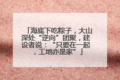 海底下吃粽子，大山深处“逆向”团聚，建设者说：“只要在一起，工地亦是家”
