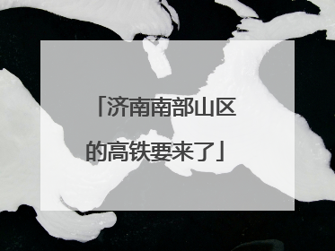 济南南部山区的高铁要来了