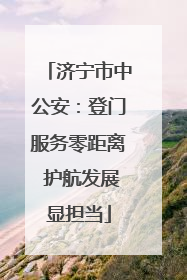 济宁市中公安：登门服务零距离 护航发展显担当