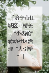 济宁市任城区：楼长“小齿轮”转动社区治理“大引擎”