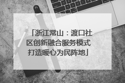 浙江常山：渡口社区创新融合服务模式打造暖心为民阵地