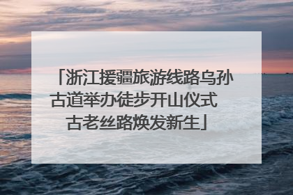 浙江援疆旅游线路乌孙古道举办徒步开山仪式 古老丝路焕发新生