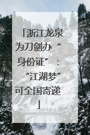 浙江龙泉为刀剑办“身份证”：“江湖梦”可全国寄递