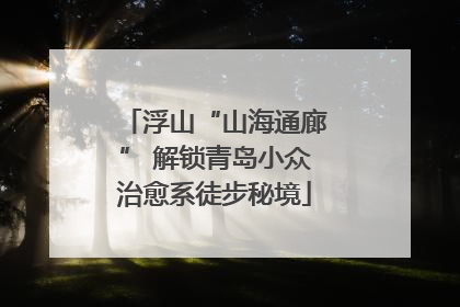 浮山“山海通廊” 解锁青岛小众治愈系徒步秘境