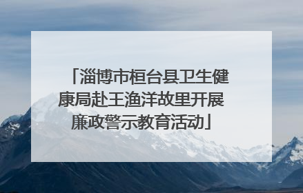 淄博市桓台县卫生健康局赴王渔洋故里开展廉政警示教育活动