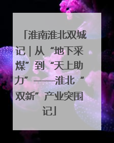 淮南淮北双城记｜从“地下采煤”到“天上助力”——淮北“双新”产业突围记