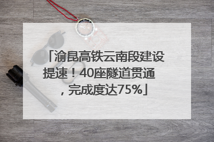 渝昆高铁云南段建设提速！40座隧道贯通，完成度达75%