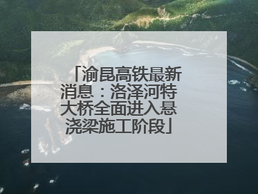 渝昆高铁最新消息：洛泽河特大桥全面进入悬浇梁施工阶段