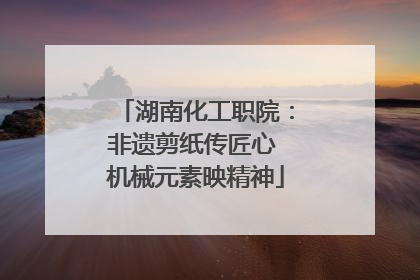 湖南化工职院：非遗剪纸传匠心 机械元素映精神