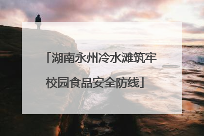 湖南永州冷水滩筑牢校园食品安全防线