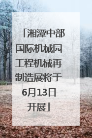 湘潭中部国际机械园工程机械再制造展将于6月13日开展