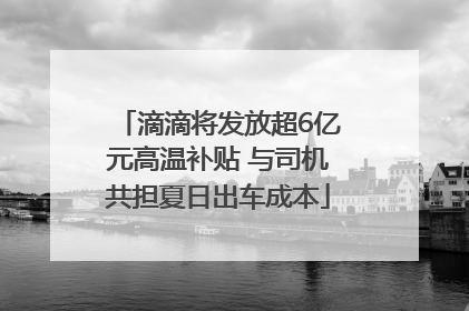 滴滴将发放超6亿元高温补贴 与司机共担夏日出车成本