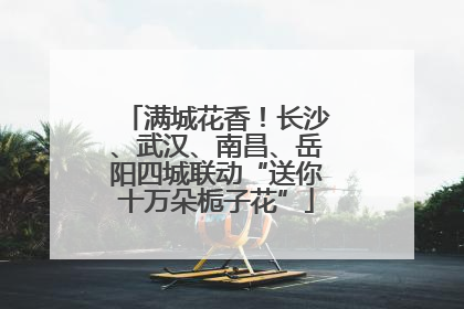 满城花香！长沙、武汉、南昌、岳阳四城联动“送你十万朵栀子花”