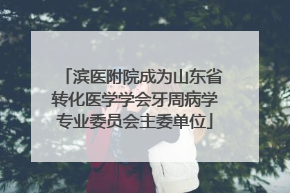 滨医附院成为山东省转化医学学会牙周病学专业委员会主委单位
