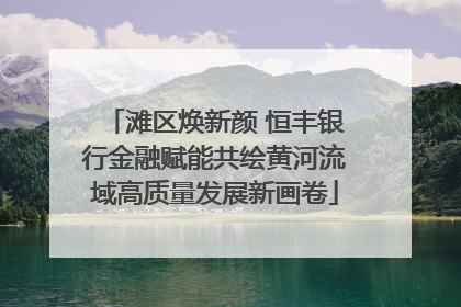 滩区焕新颜 恒丰银行金融赋能共绘黄河流域高质量发展新画卷