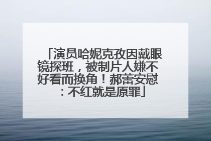 演员哈妮克孜因戴眼镜探班，被制片人嫌不好看而换角！郝蕾安慰：不红就是原罪