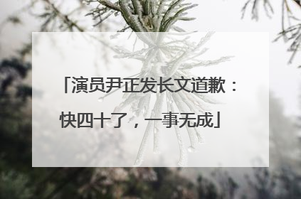 演员尹正发长文道歉：快四十了，一事无成