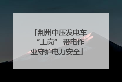 荆州中压发电车“上岗” 带电作业守护电力安全