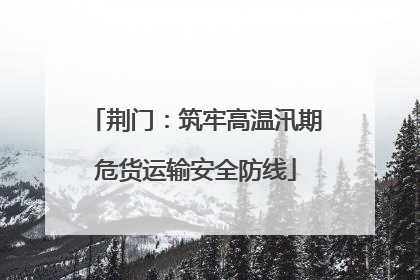 荆门：筑牢高温汛期危货运输安全防线