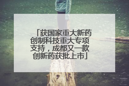 获国家重大新药创制科技重大专项支持，成都又一款创新药获批上市