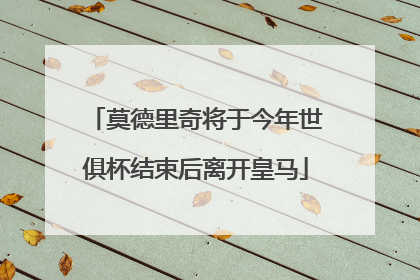 莫德里奇将于今年世俱杯结束后离开皇马